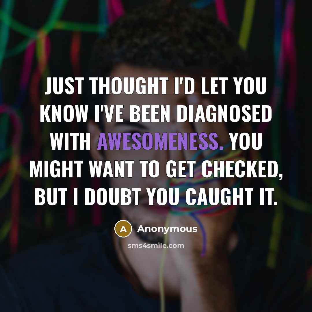 “Just thought I'd let you know I've been diagnosed with awesomeness. You might want to get checked, but I doubt you caught it.” quote by Anonymous