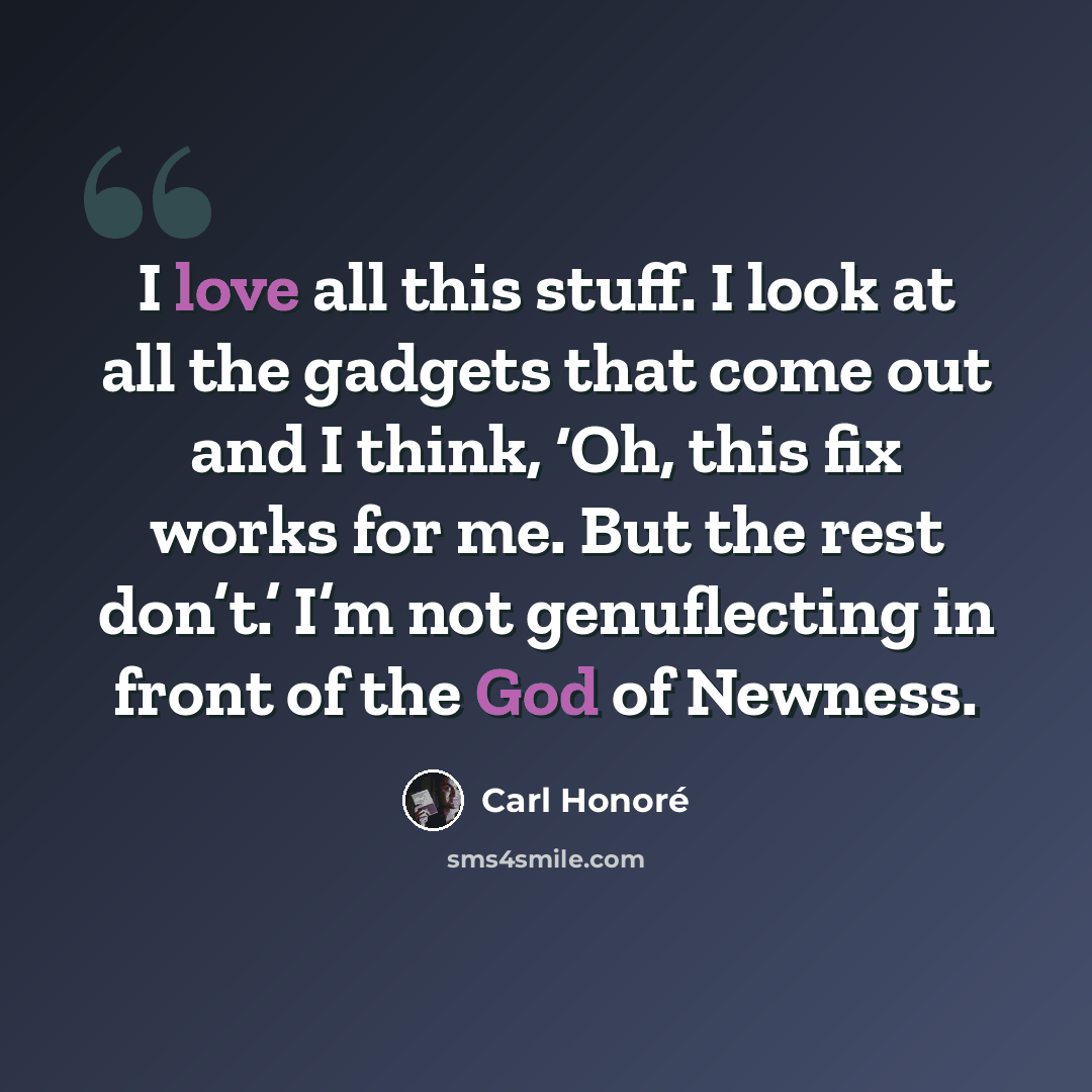 “I love all this stuff. I look at all the gadgets that come out and I think, ‘Oh, this fix works for me. But the rest don’t.’ I’m not genuflecting in front of the God of Newness.” quote by Carl Honore