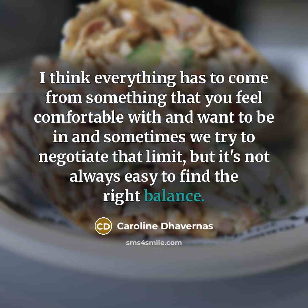 “I think everything has to come from something that you feel comfortable with and want to be in and sometimes we try to negotiate that limit, but it's not always easy to find the right balance.” quote by Caroline Dhavernas