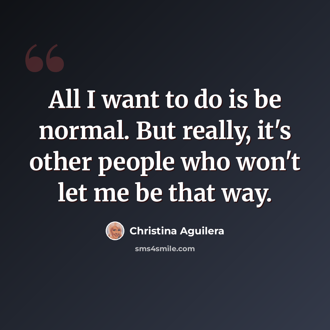 “All I want to do is be normal. But really, it's other people who won't let me be that way.” quote by Christina Aguilera