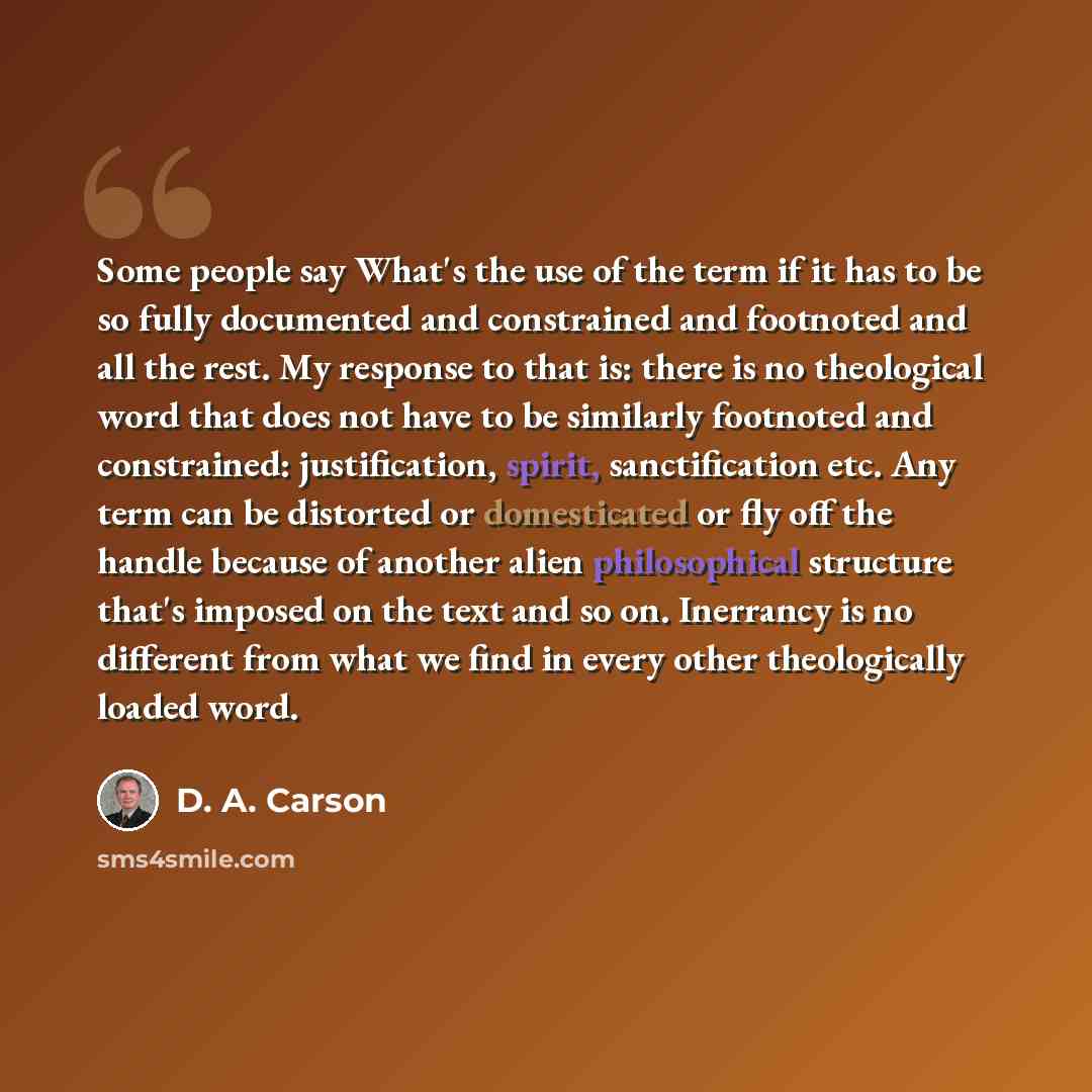 “Some people say What's the use of the term if it has to be so fully documented and constrained and footnoted and all the rest. My response to that is: there is no theological word that does not have to be similarly footnoted and constrained: justification, spirit, sanctification etc. Any term can…” quote by D. A. Carson