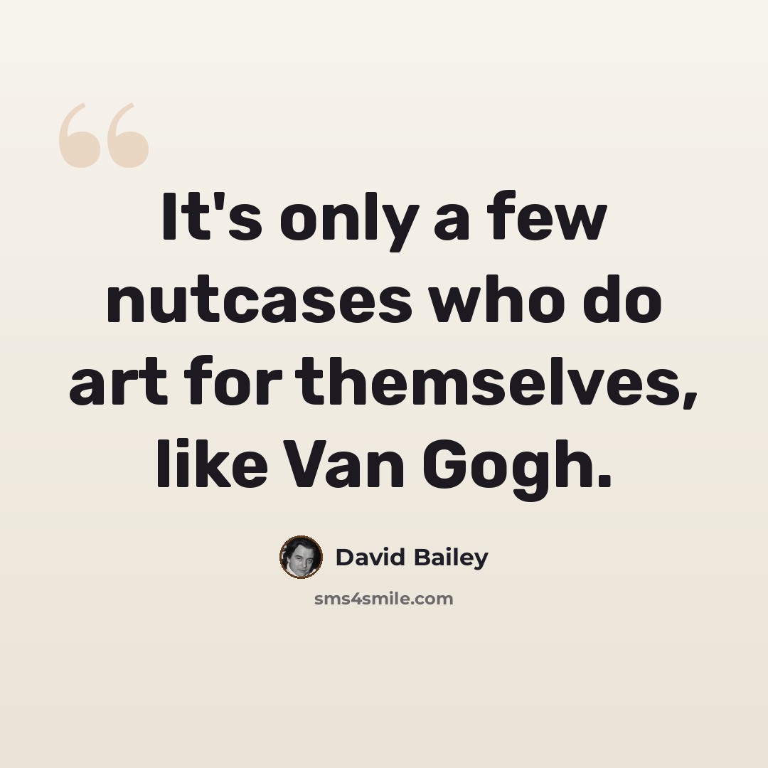 “It's only a few nutcases who do art for themselves, like Van Gogh.” quote by David Bailey