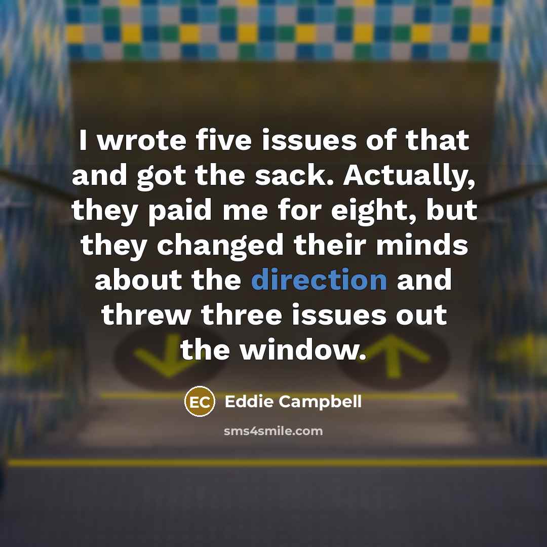 “I wrote five issues of that and got the sack. Actually, they paid me for eight, but they changed their minds about the direction and threw three issues out the window.” quote by Eddie Campbell