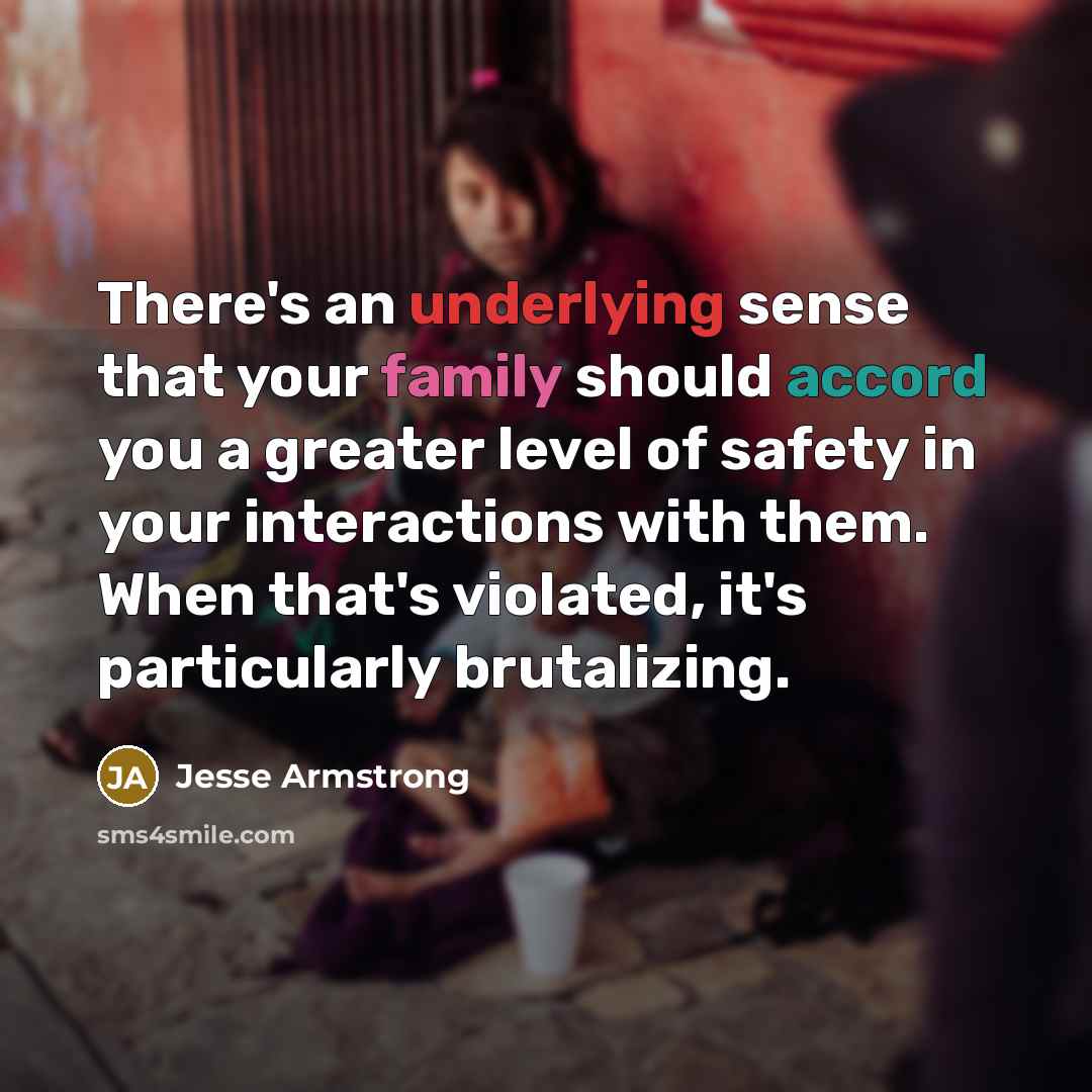 “There's an underlying sense that your family should accord you a greater level of safety in your interactions with them. When that's violated, it's particularly brutalizing.” quote by Jesse Armstrong