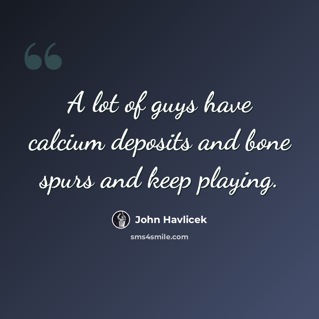 “A lot of guys have calcium deposits and bone spurs and keep playing.” quote by John Havlicek