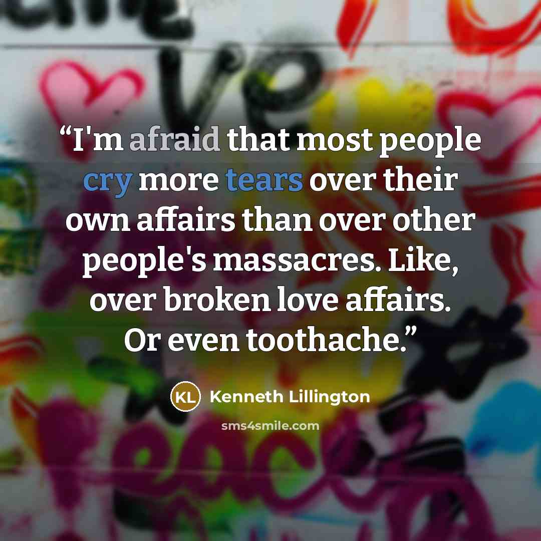 “I'm afraid that most people cry more tears over their own affairs than over other people's massacres. Like, over broken love affairs. Or even toothache.” quote by Kenneth Lillington