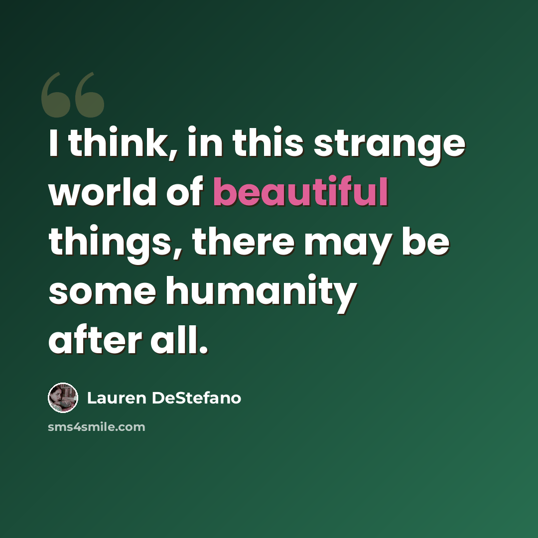 “I think, in this strange world of beautiful things, there may be some humanity after all.” quote by Lauren DeStefano