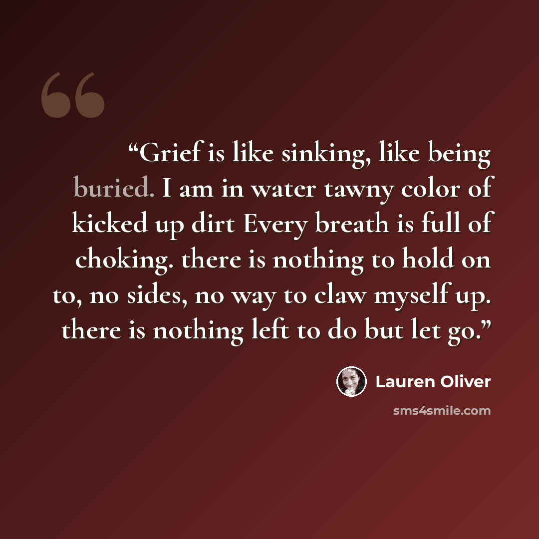 “Grief is like sinking, like being buried. I am in water tawny color of kicked up dirt Every breath is full of choking. there is nothing to hold on to, no sides, no way to claw myself up. there is nothing left to do but let go.” quote by Lauren Oliver