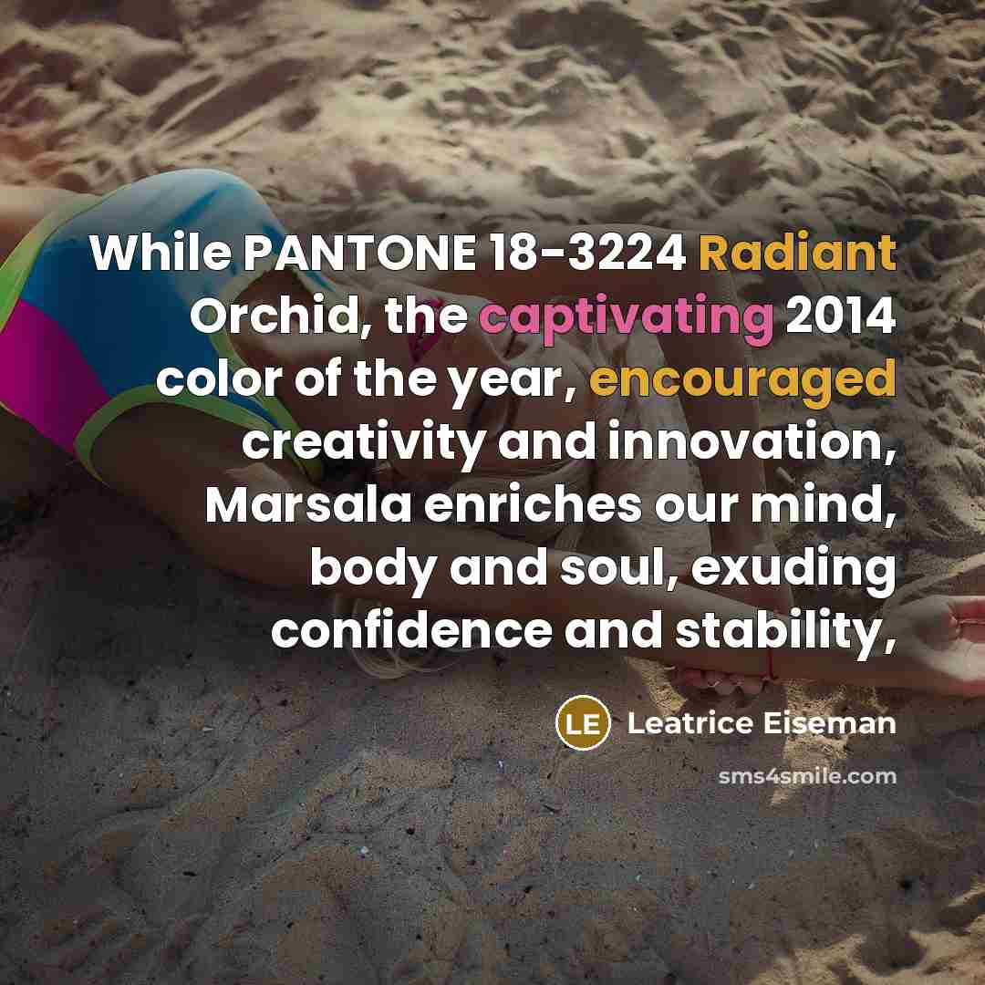 “While PANTONE 18-3224 Radiant Orchid, the captivating 2014 color of the year, encouraged creativity and innovation, Marsala enriches our mind, body and soul, exuding confidence and stability,” quote by Leatrice Eiseman