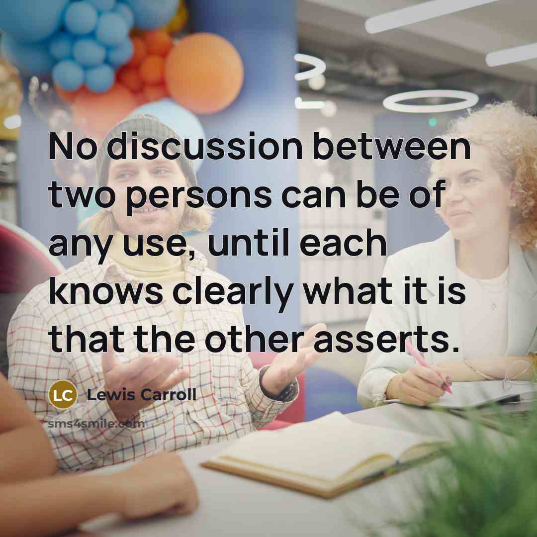 “No discussion between two persons can be of any use, until each knows clearly what it is that the other asserts.” quote by Lewis Carroll