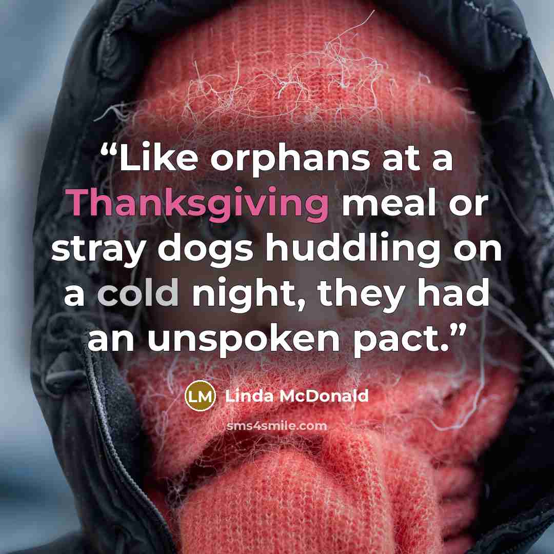 “Like orphans at a Thanksgiving meal or stray dogs huddling on a cold night, they had an unspoken pact.” quote by Linda McDonald