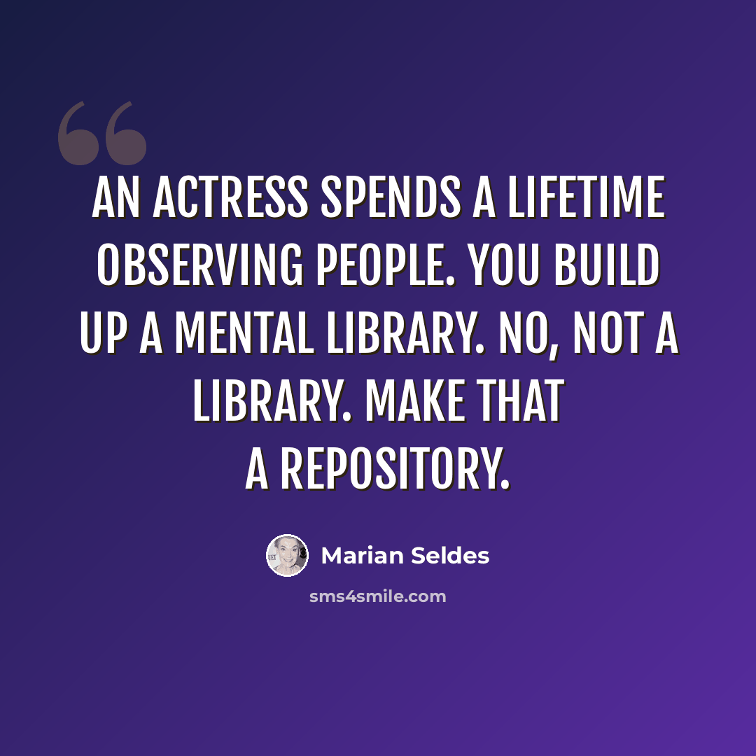 “An actress spends a lifetime observing people. You build up a mental library. No, not a library. Make that a repository.” quote by Marian Seldes