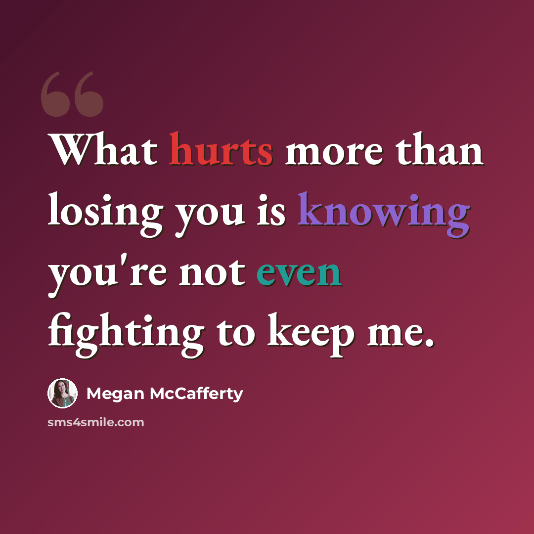 “What hurts more than losing you is knowing you're not even fighting to keep me.” quote by Megan McCafferty
