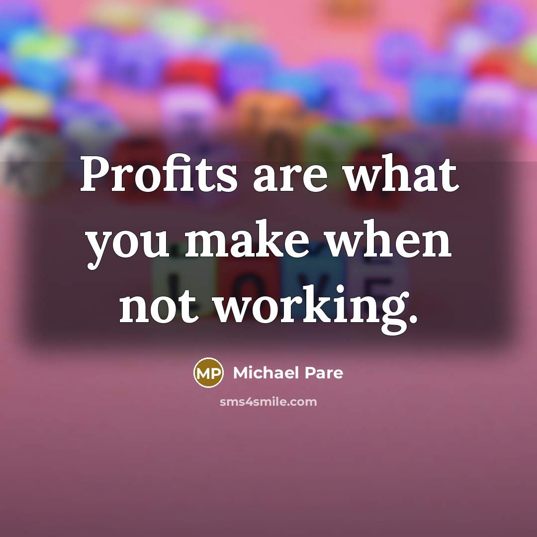 “Profits are what you make when not working.” quote by Michael Pare