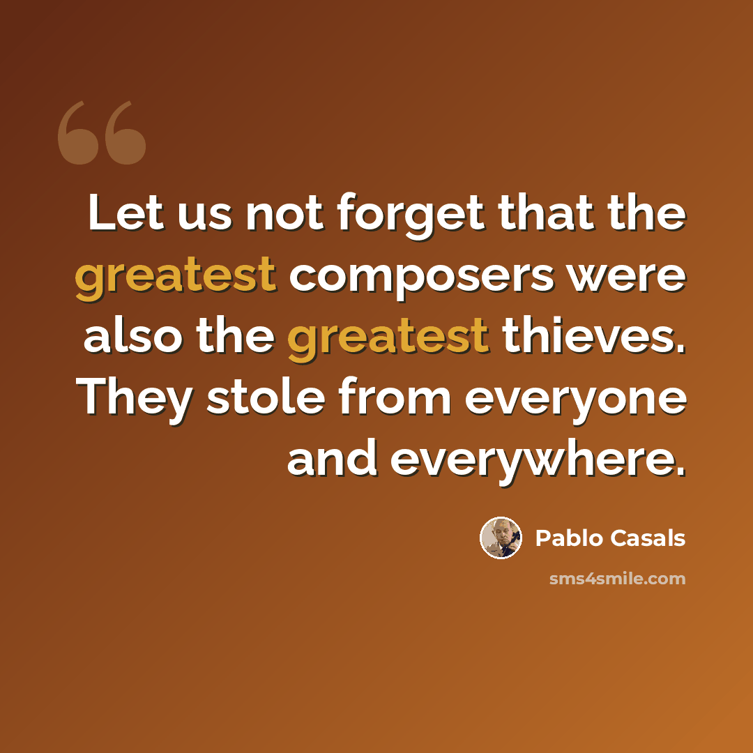 “Let us not forget that the greatest composers were also the greatest thieves. They stole from everyone and everywhere.” quote by Pablo Casals