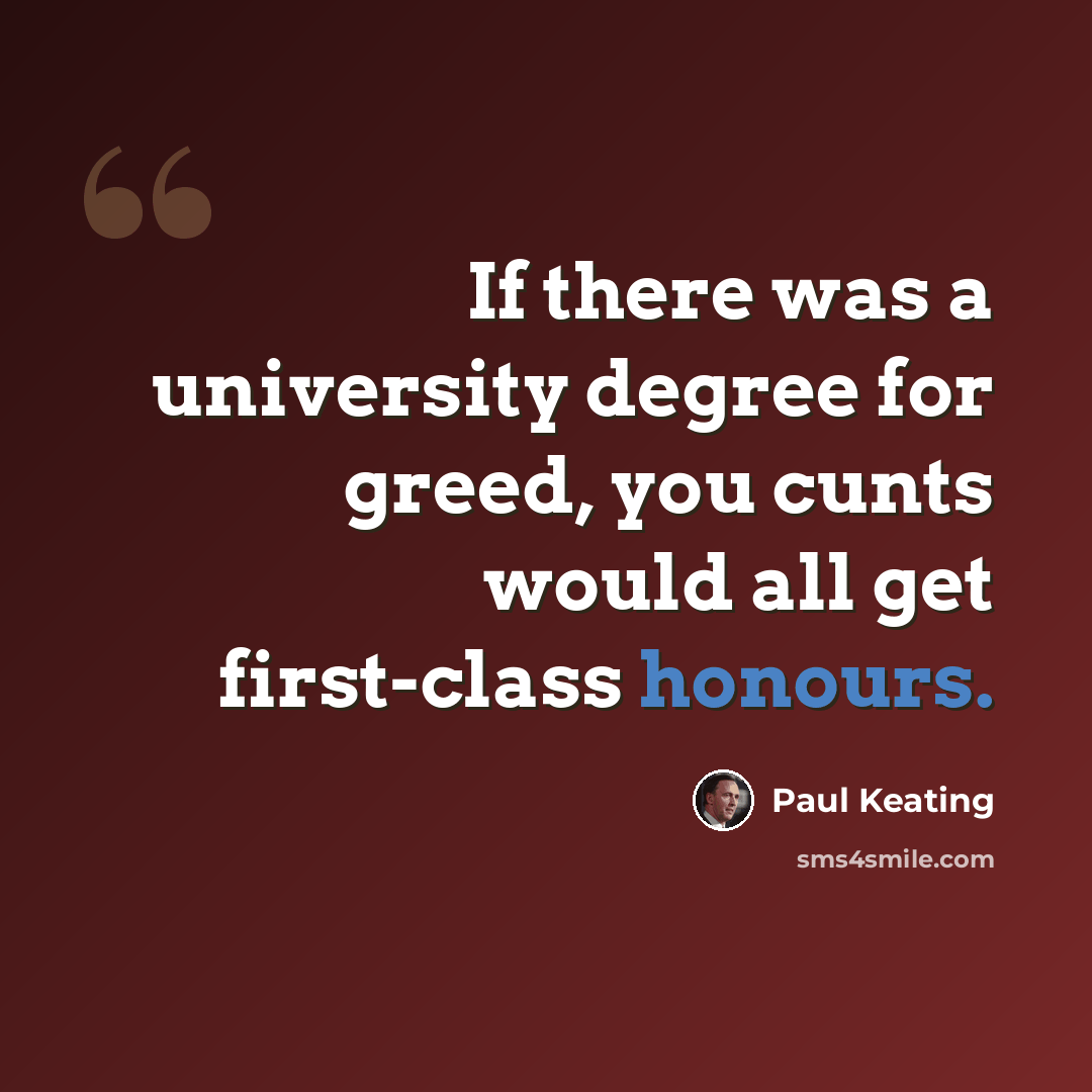 “If there was a university degree for greed, you cunts would all get first-class honours.” quote by Paul Keating
