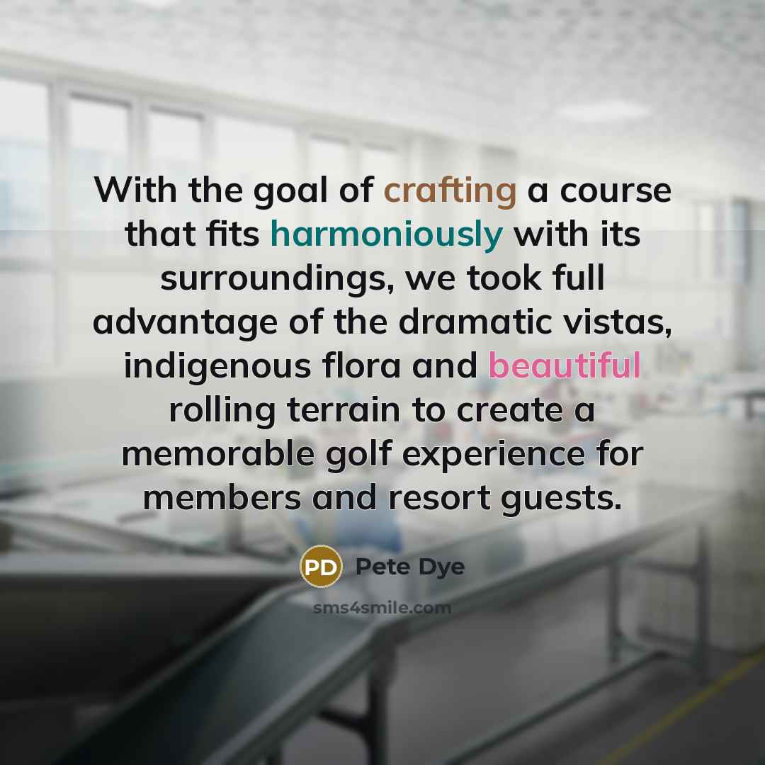 “With the goal of crafting a course that fits harmoniously with its surroundings, we took full advantage of the dramatic vistas, indigenous flora and beautiful rolling terrain to create a memorable golf experience for members and resort guests.” quote by Pete Dye