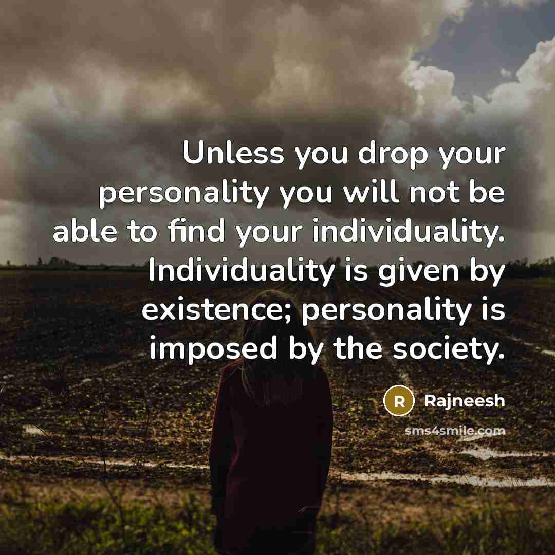 “Unless you drop your personality you will not be able to find your individuality. Individuality is given by existence; personality is imposed by the society.” quote by Rajneesh