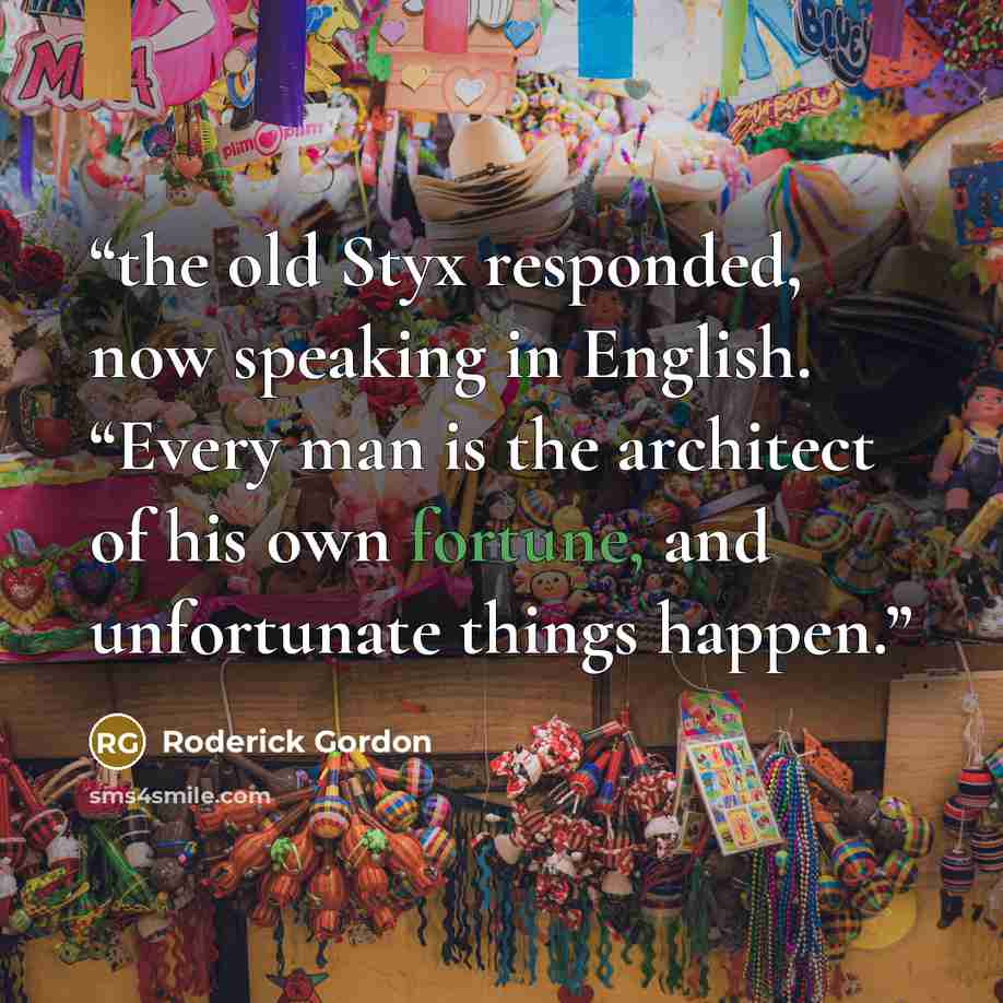 “the old Styx responded, now speaking in English. “Every man is the architect of his own fortune, and unfortunate things happen.” quote by Roderick Gordon
