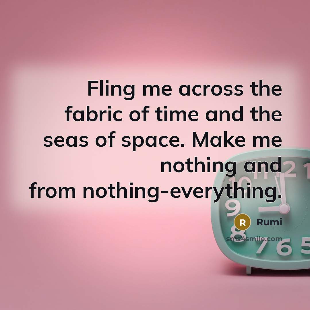 “Fling me across the fabric of time and the seas of space. Make me nothing and from nothing-everything.” quote by Rumi