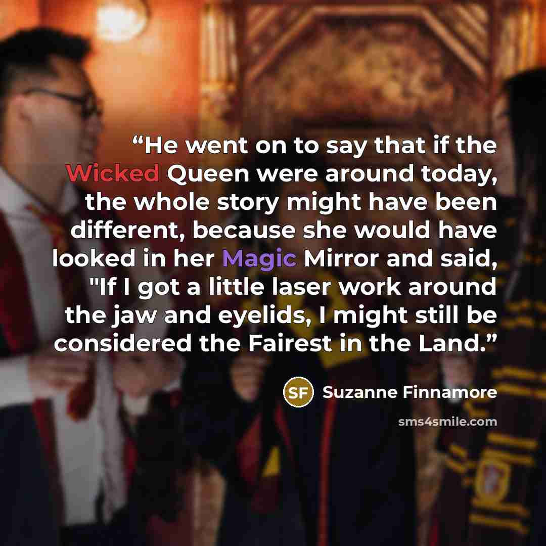 “He went on to say that if the Wicked Queen were around today, the whole story might have been different, because she would have looked in her Magic Mirror and said, "If I got a little laser work around the jaw and eyelids, I might still be considered the Fairest in the Land.” quote by Suzanne Finnamore