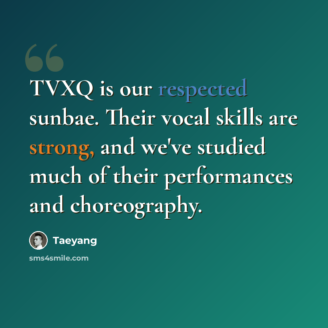 “TVXQ is our respected sunbae. Their vocal skills are strong, and we've studied much of their performances and choreography.” quote by Taeyang
