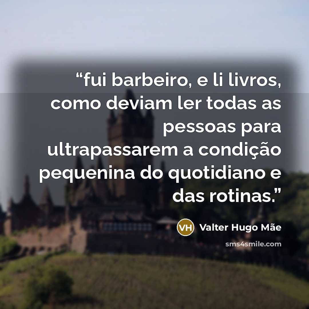 “fui barbeiro, e li livros, como deviam ler todas as pessoas para ultrapassarem a condição pequenina do quotidiano e das rotinas.” quote by Valter Hugo Mãe