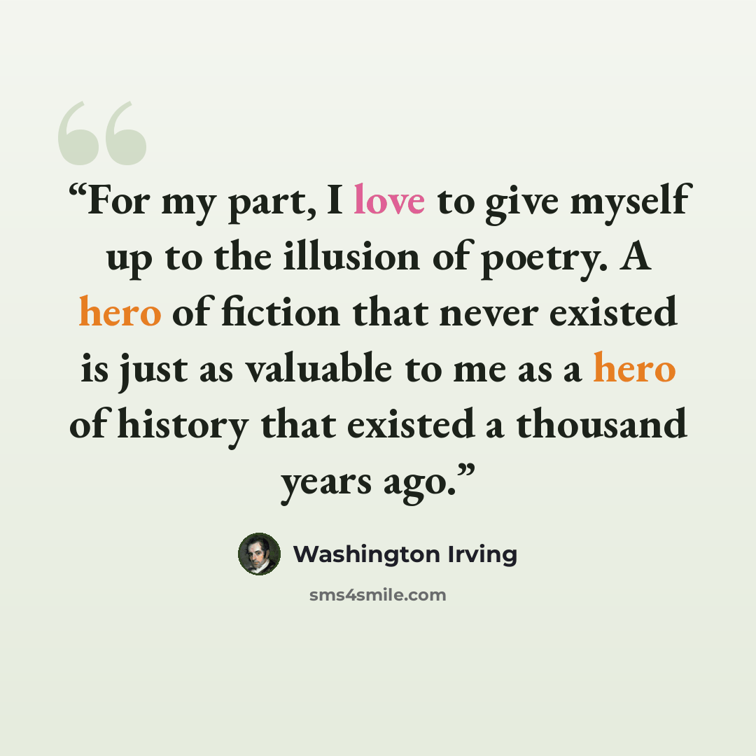 “For my part, I love to give myself up to the illusion of poetry. A hero of fiction that never existed is just as valuable to me as a hero of history that existed a thousand years ago.” quote by Washington Irving