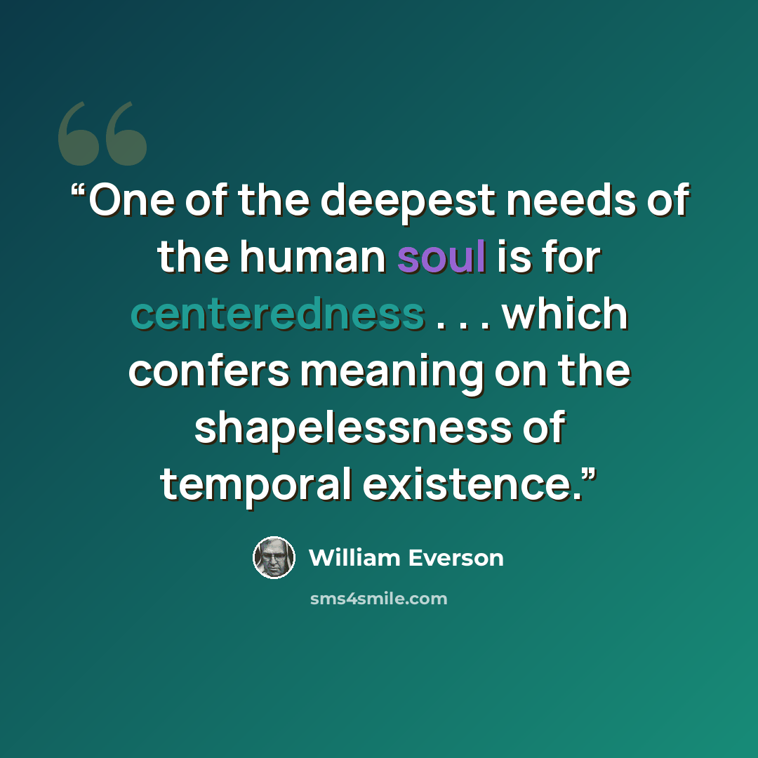 “One of the deepest needs of the human soul is for centeredness . . . which confers meaning on the shapelessness of temporal existence.” quote by William Everson