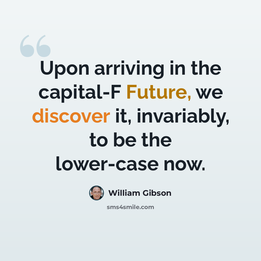 “Upon arriving in the capital-F Future, we discover it, invariably, to be the lower-case now.” quote by William Gibson