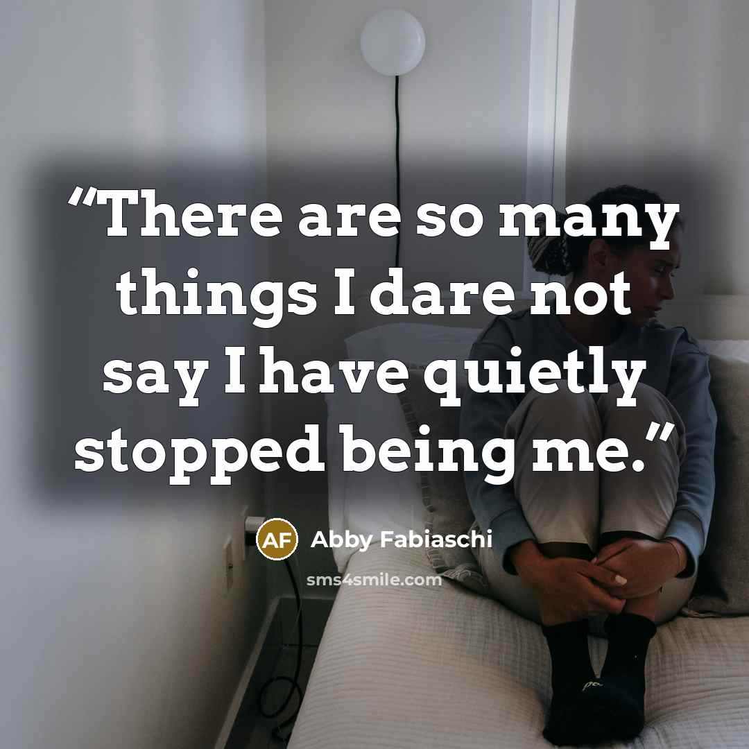 “There are so many things I dare not say I have quietly stopped being me.” quote by Abby Fabiaschi
