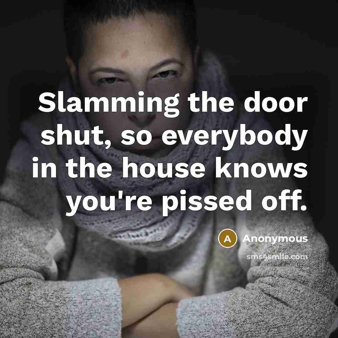 “Slamming the door shut, so everybody in the house knows you're pissed off.” quote by Anonymous
