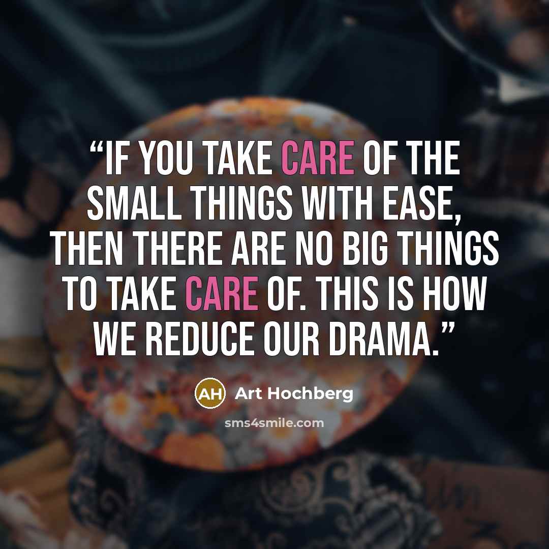 “If you take care of the small things with ease, then there are no big things to take care of. This is how we reduce our drama.” quote by Art Hochberg