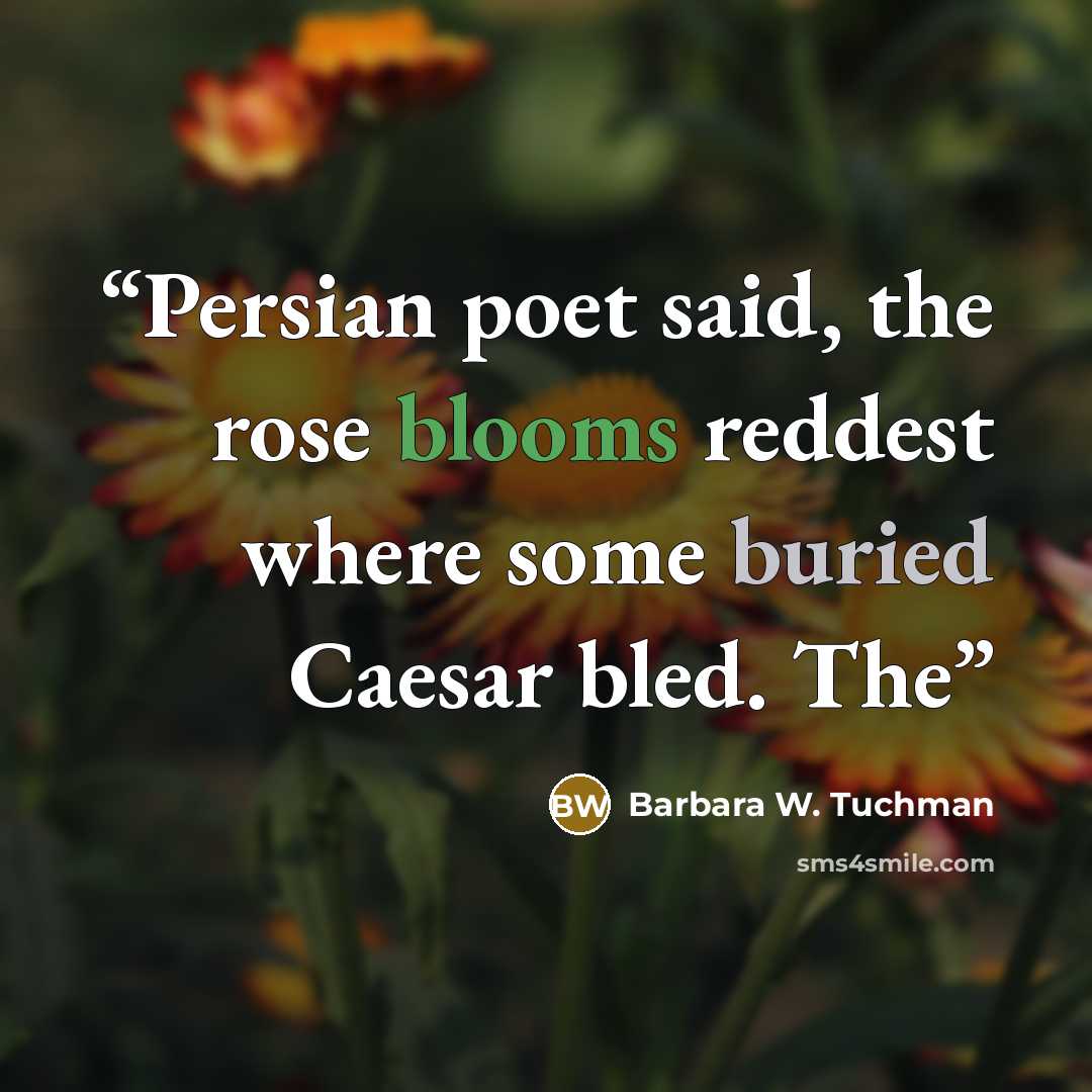 “Persian poet said, the rose blooms reddest where some buried Caesar bled. The” quote by Barbara W. Tuchman
