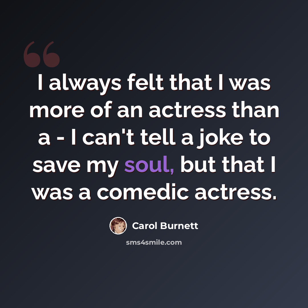 “I always felt that I was more of an actress than a - I can't tell a joke to save my soul, but that I was a comedic actress.” quote by Carol Burnett