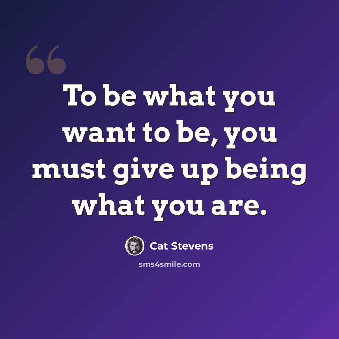“To be what you want to be, you must give up being what you are.” quote by Cat Stevens