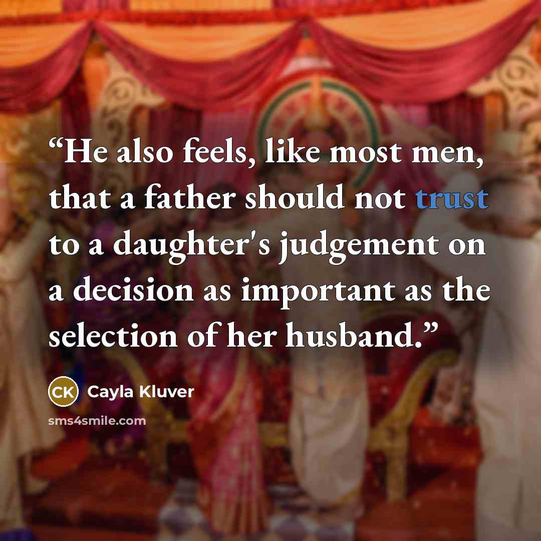 “He also feels, like most men, that a father should not trust to a daughter's judgement on a decision as important as the selection of her husband.” quote by Cayla Kluver
