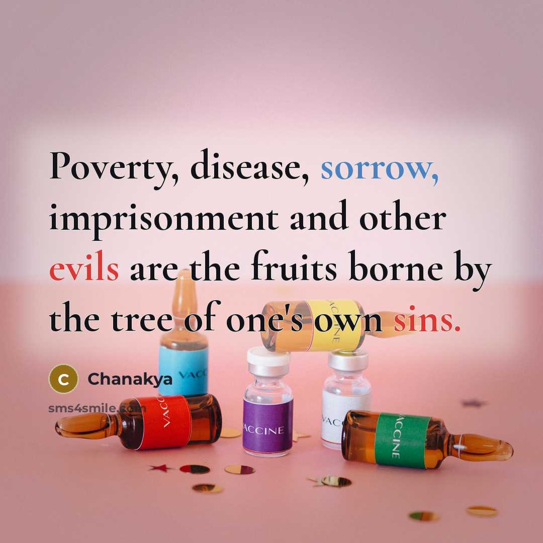 “Poverty, disease, sorrow, imprisonment and other evils are the fruits borne by the tree of one's own sins.” quote by Chanakya