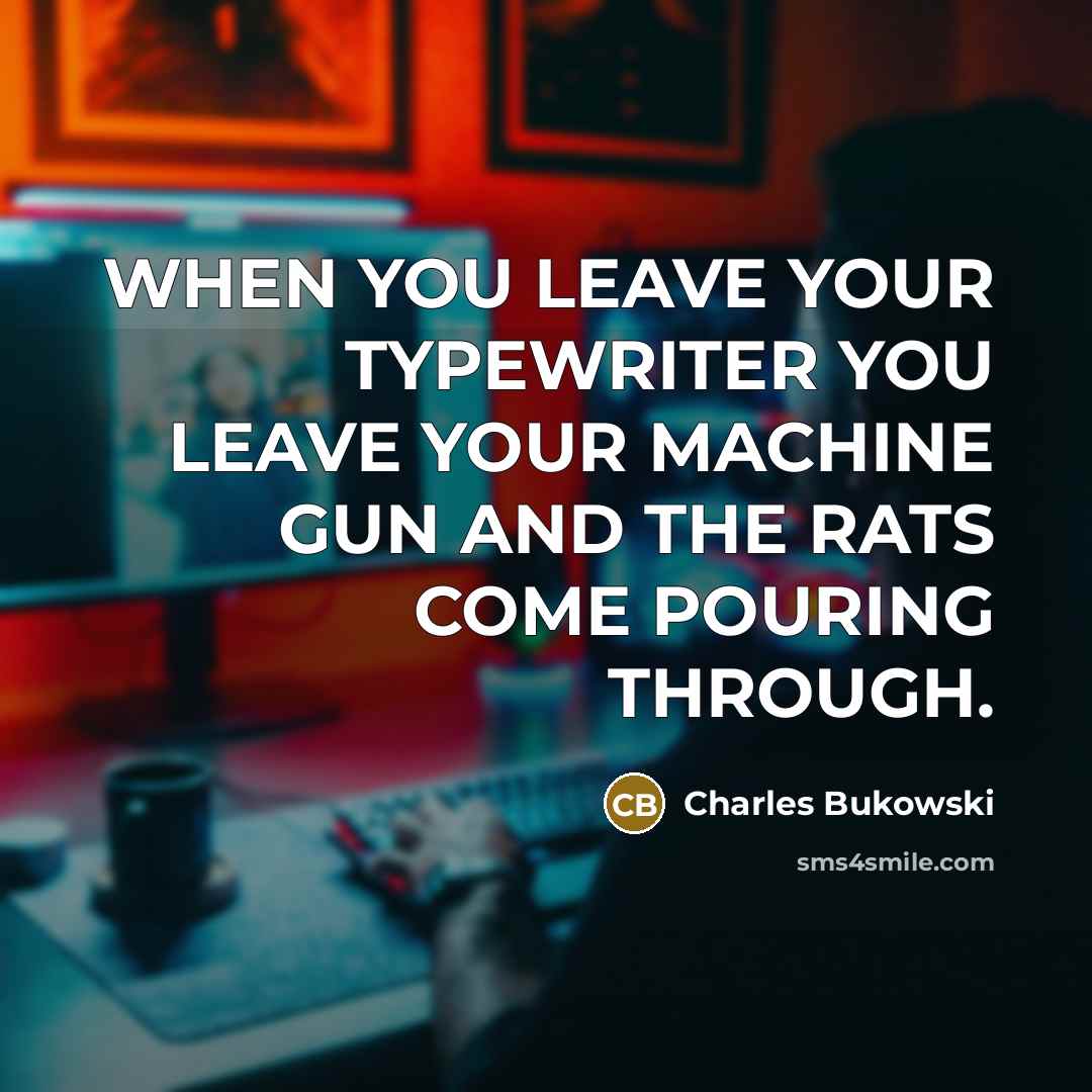 “WHEN YOU LEAVE YOUR TYPEWRITER YOU LEAVE YOUR MACHINE GUN AND THE RATS COME POURING THROUGH.” quote by Charles Bukowski