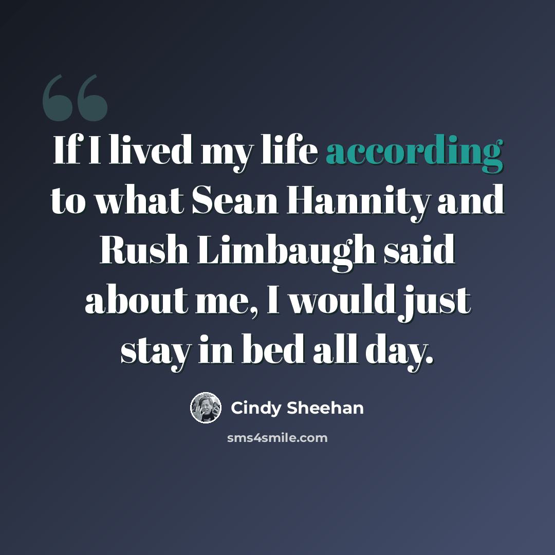 “If I lived my life according to what Sean Hannity and Rush Limbaugh said about me, I would just stay in bed all day.” quote by Cindy Sheehan