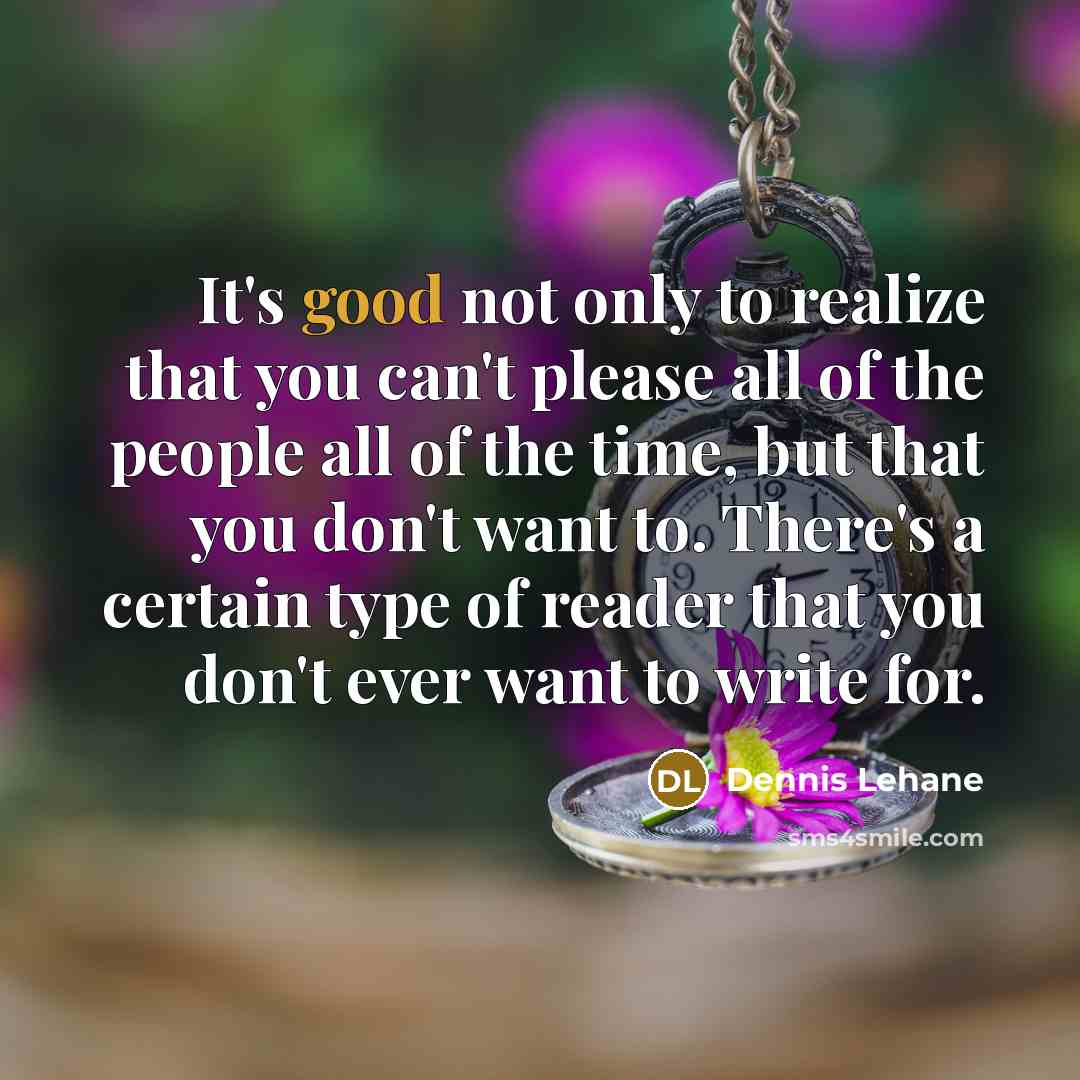 “It's good not only to realize that you can't please all of the people all of the time, but that you don't want to. There's a certain type of reader that you don't ever want to write for.” quote by Dennis Lehane