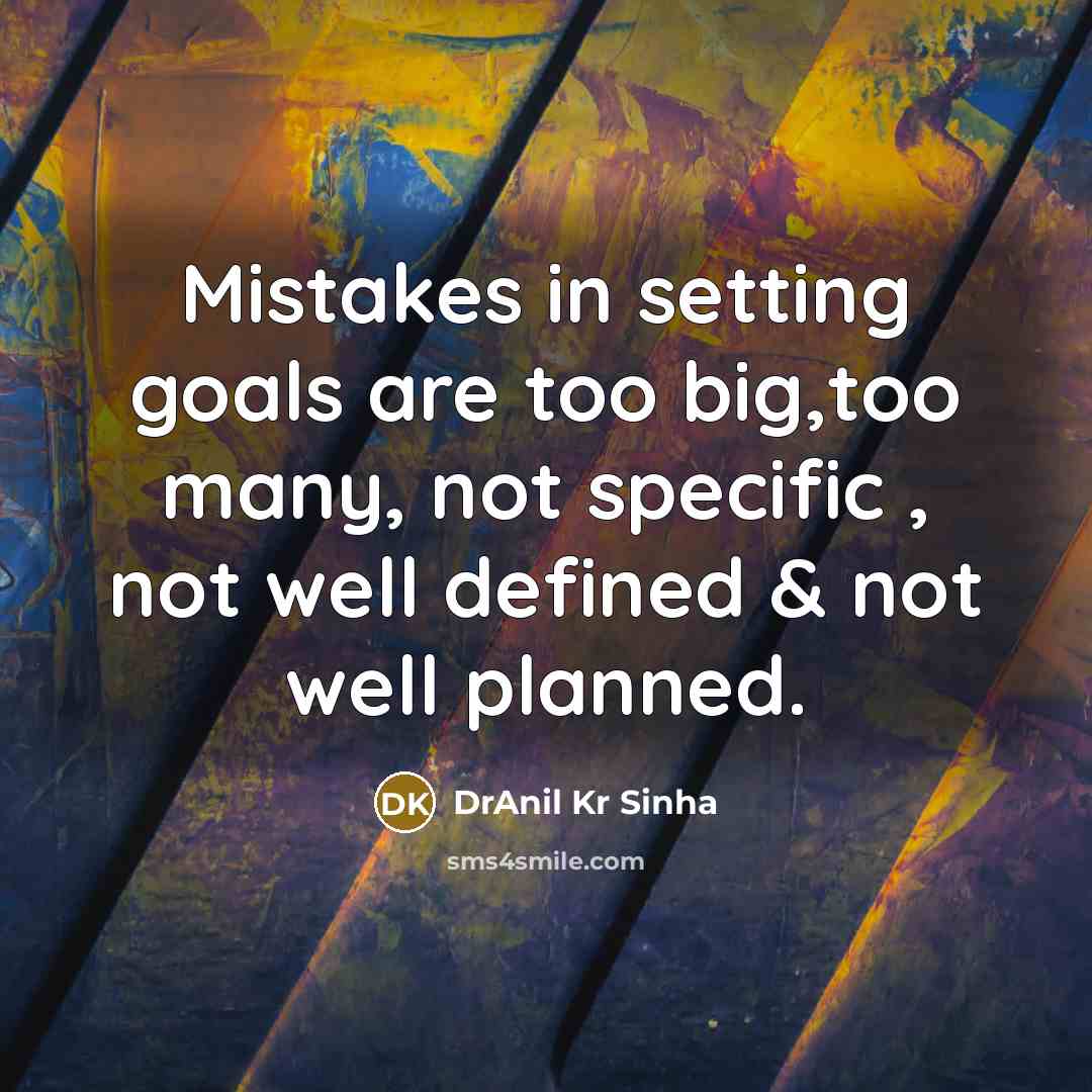 “Mistakes in setting goals are too big,too many, not specific , not well defined & not well planned.” quote by DrAnil Kr Sinha