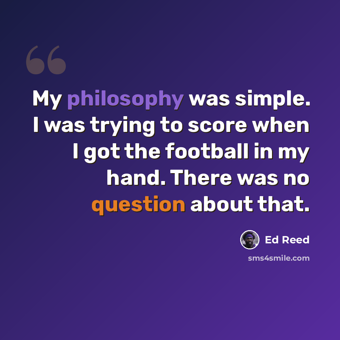 “My philosophy was simple. I was trying to score when I got the football in my hand. There was no question about that.” quote by Ed Reed