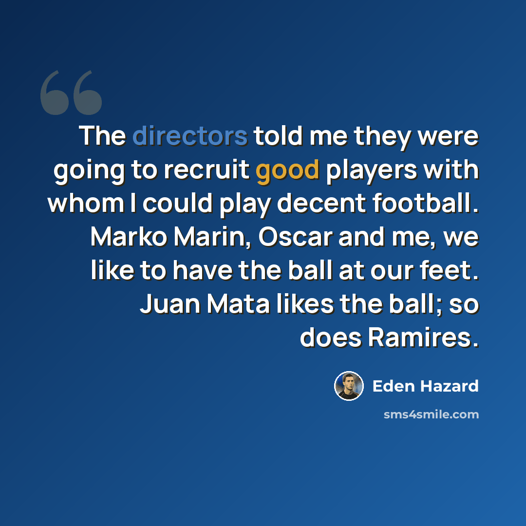 “The directors told me they were going to recruit good players with whom I could play decent football. Marko Marin, Oscar and me, we like to have the ball at our feet. Juan Mata likes the ball; so does Ramires.” quote by Eden Hazard