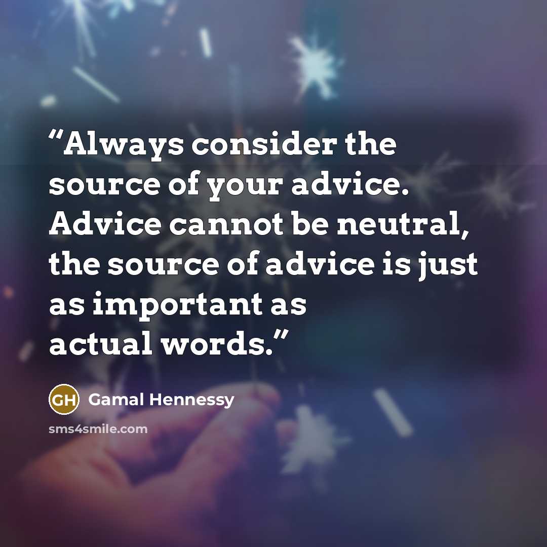 “Always consider the source of your advice. Advice cannot be neutral, the source of advice is just as important as actual words.” quote by Gamal Hennessy