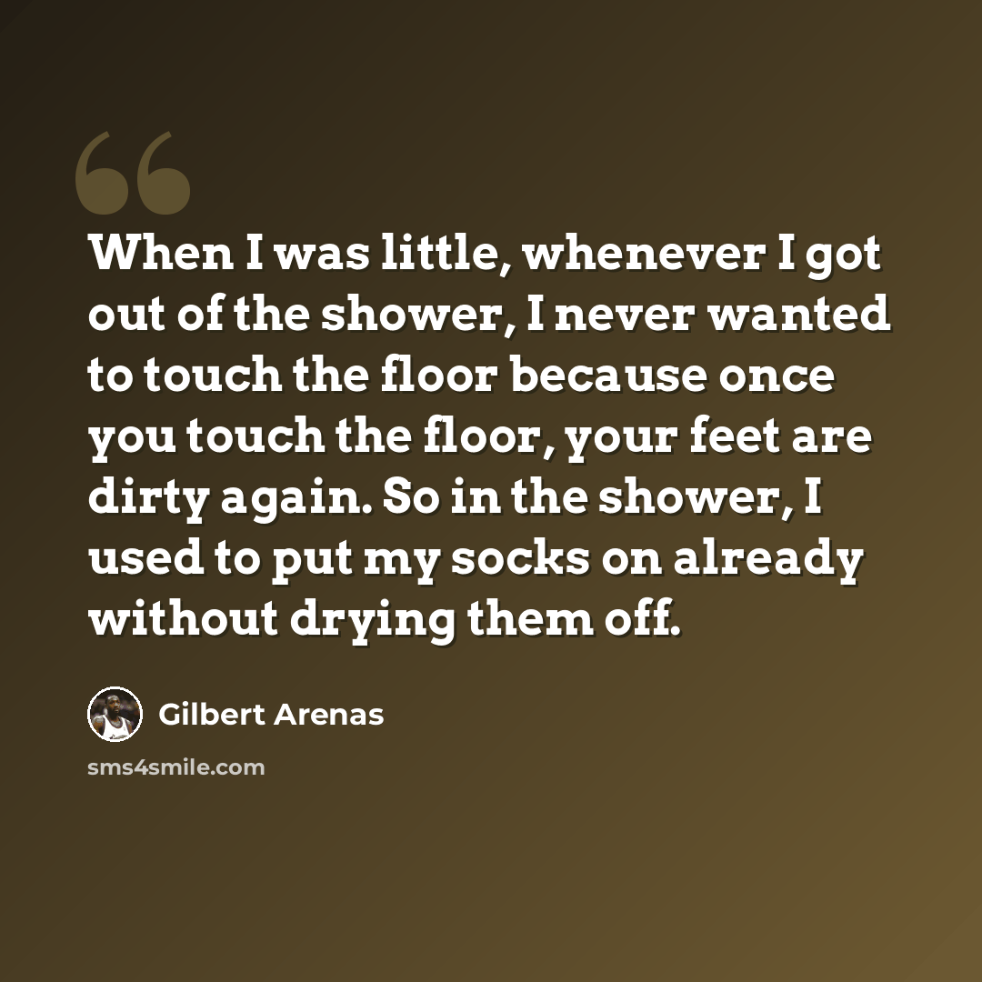 “When I was little, whenever I got out of the shower, I never wanted to touch the floor because once you touch the floor, your feet are dirty again. So in the shower, I used to put my socks on already without drying them off.” quote by Gilbert Arenas