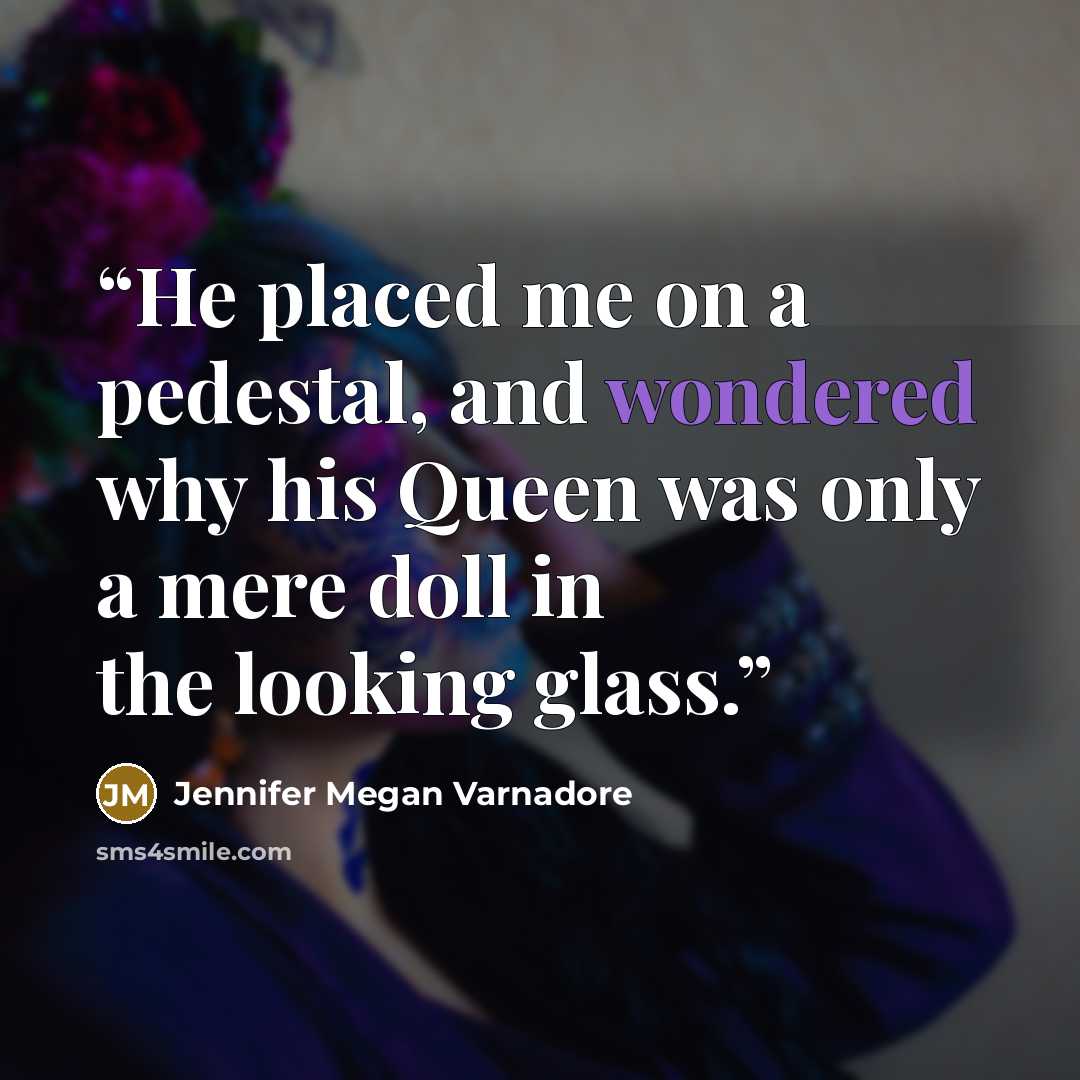 “He placed me on a pedestal, and wondered why his Queen was only a mere doll in the looking glass.” quote by Jennifer Megan Varnadore
