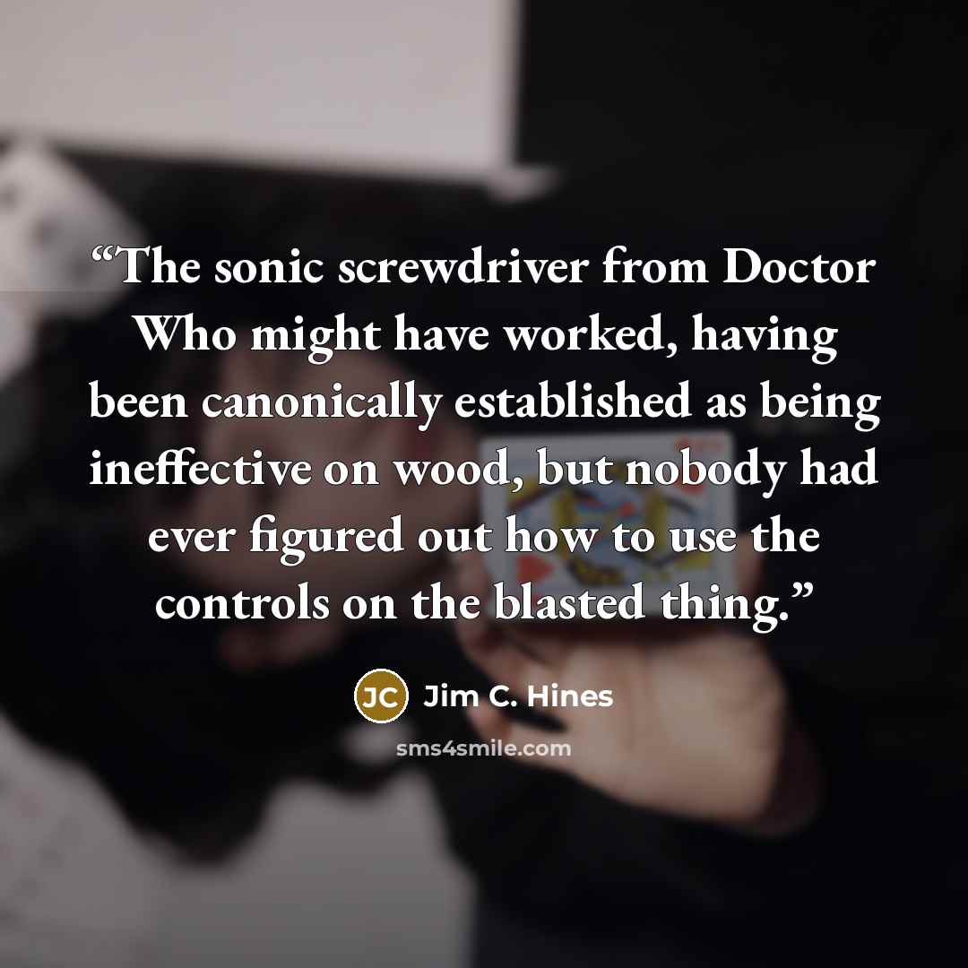 “The sonic screwdriver from Doctor Who might have worked, having been canonically established as being ineffective on wood, but nobody had ever figured out how to use the controls on the blasted thing.” quote by Jim C. Hines
