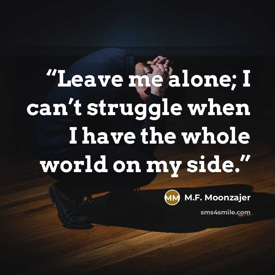“Leave me alone; I can’t struggle when I have the whole world on my side.” quote by M.F. Moonzajer