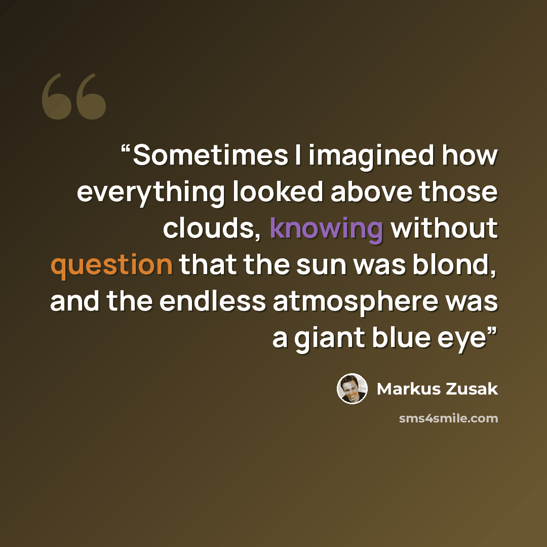 “Sometimes I imagined how everything looked above those clouds, knowing without question that the sun was blond, and the endless atmosphere was a giant blue eye” quote by Markus Zusak